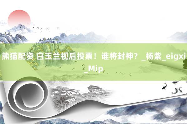 熊猫配资 白玉兰视后投票！谁将封神？_杨紫_eigxi_Mip
