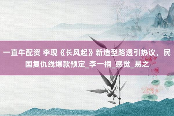 一直牛配资 李现《长风起》新造型路透引热议，民国复仇线爆款预定_李一桐_感觉_易之