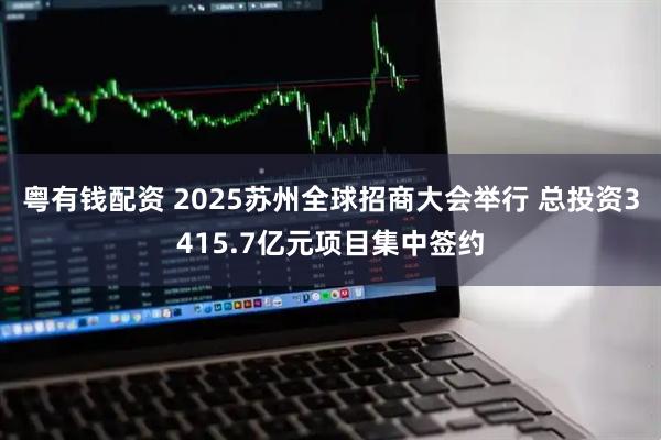 粤有钱配资 2025苏州全球招商大会举行 总投资3415.7亿元项目集中签约
