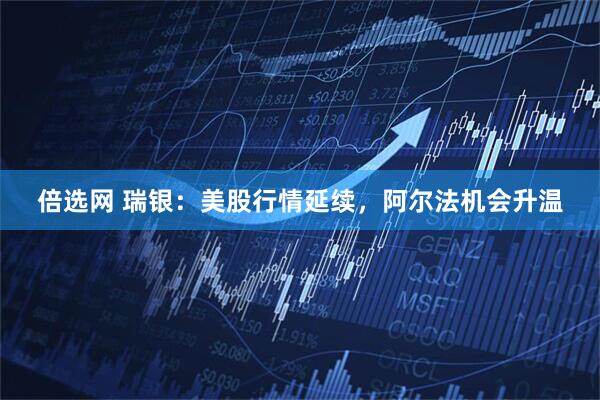 倍选网 瑞银：美股行情延续，阿尔法机会升温