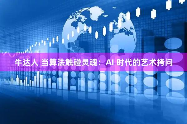 牛达人 当算法触碰灵魂：AI 时代的艺术拷问