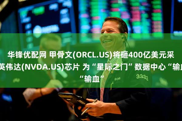 华锋优配网 甲骨文(ORCL.US)将砸400亿美元采购英伟达(NVDA.US)芯片 为“星际之门”数据中心“输血”