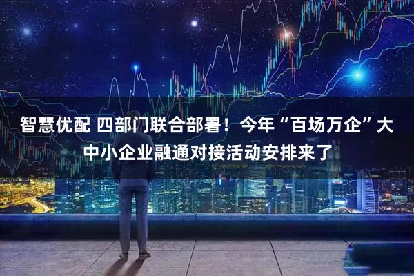 智慧优配 四部门联合部署！今年“百场万企”大中小企业融通对接活动安排来了