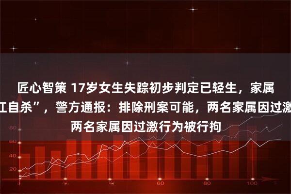 匠心智策 17岁女生失踪初步判定已轻生，家属不认同“跳江自杀”，警方通报：排除刑案可能，两名家属因过激行为被行拘
