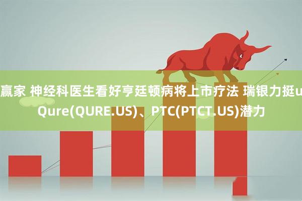 大赢家 神经科医生看好亨廷顿病将上市疗法 瑞银力挺uniQure(QURE.US)、PTC(PTCT.US)潜力