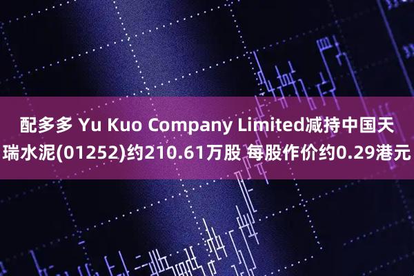 配多多 Yu Kuo Company Limited减持中国天瑞水泥(01252)约210.61万股 每股作价约0.29港元