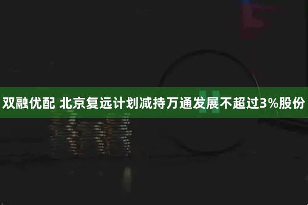 双融优配 北京复远计划减持万通发展不超过3%股份