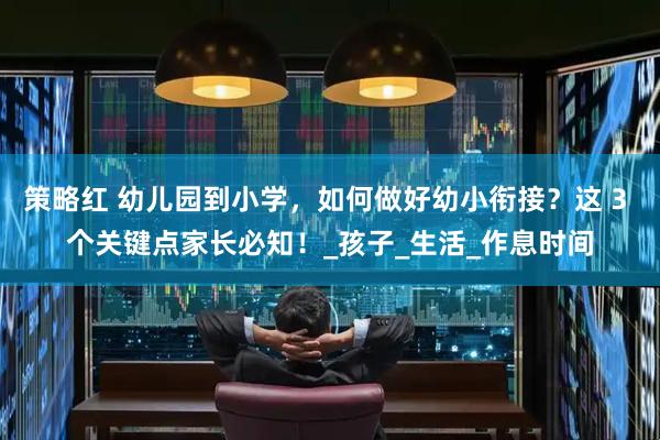 策略红 幼儿园到小学，如何做好幼小衔接？这 3 个关键点家长必知！_孩子_生活_作息时间