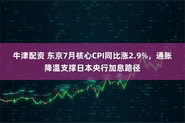 牛津配资 东京7月核心CPI同比涨2.9%，通胀降温支撑日本央行加息路径