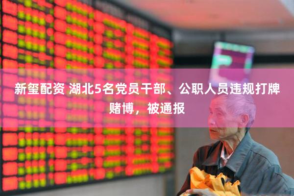 新玺配资 湖北5名党员干部、公职人员违规打牌赌博，被通报