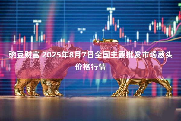 豌豆财富 2025年8月7日全国主要批发市场葱头价格行情