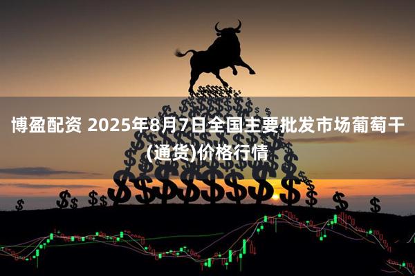 博盈配资 2025年8月7日全国主要批发市场葡萄干(通货)价格行情