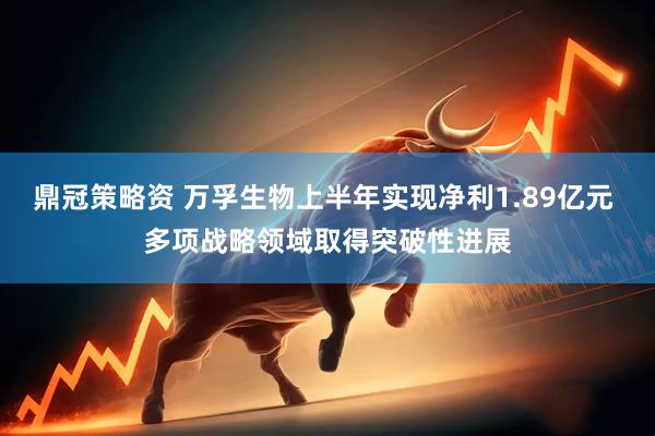 鼎冠策略资 万孚生物上半年实现净利1.89亿元 多项战略领域取得突破性进展