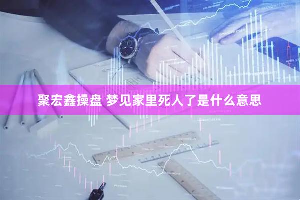 聚宏鑫操盘 梦见家里死人了是什么意思