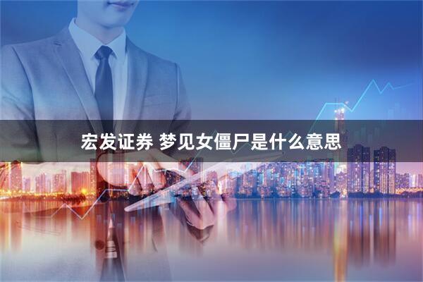宏发证券 梦见女僵尸是什么意思