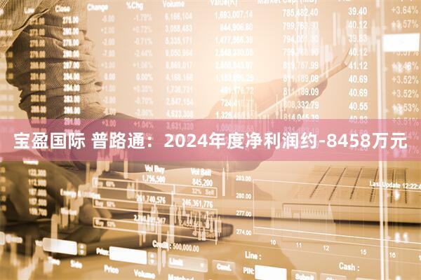 宝盈国际 普路通：2024年度净利润约-8458万元