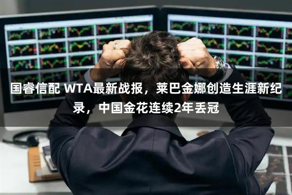 国睿信配 WTA最新战报，莱巴金娜创造生涯新纪录，中国金花连续2年丢冠