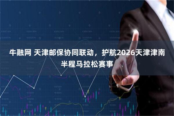 牛融网 天津邮保协同联动，护航2026天津津南半程马拉松赛事