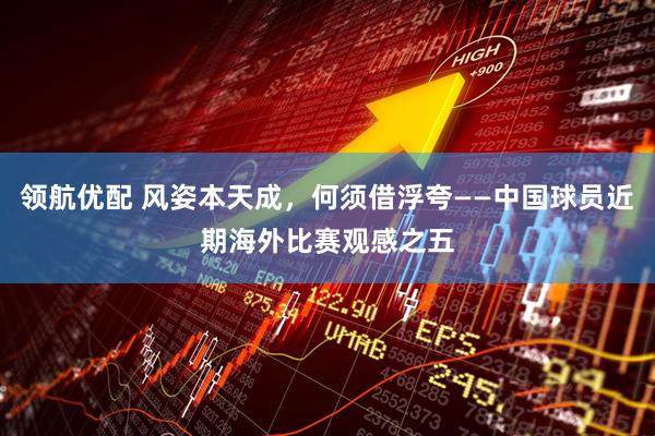 领航优配 风姿本天成，何须借浮夸——中国球员近期海外比赛观感之五