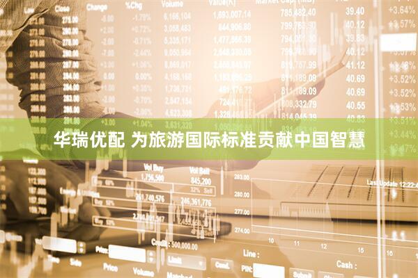 华瑞优配 为旅游国际标准贡献中国智慧