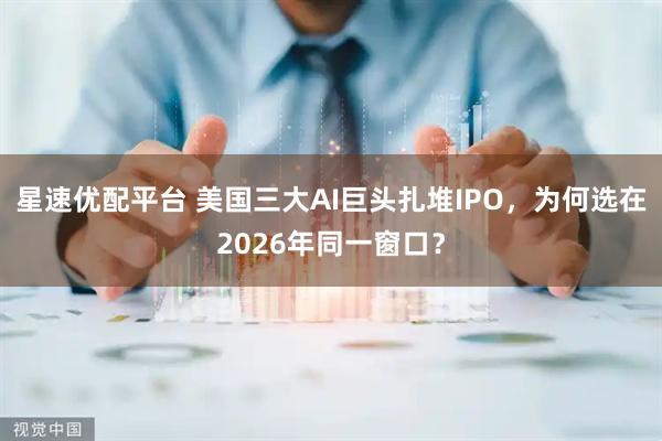 星速优配平台 美国三大AI巨头扎堆IPO，为何选在2026年同一窗口？