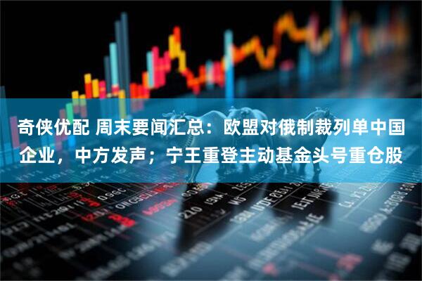 奇侠优配 周末要闻汇总：欧盟对俄制裁列单中国企业，中方发声；宁王重登主动基金头号重仓股