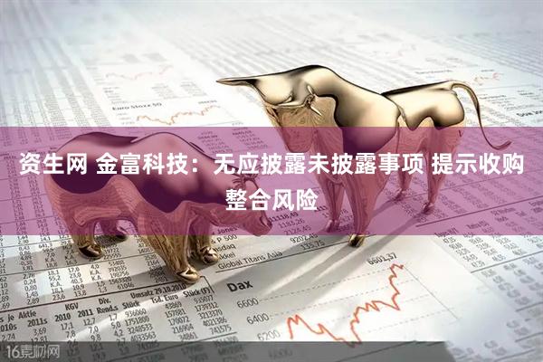 资生网 金富科技:无应披露未披露事项 提示收购整合风险